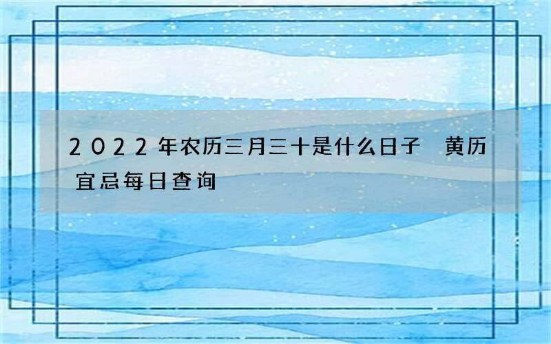 2022年农历三月三十是什么日子 黄历宜忌每日查询